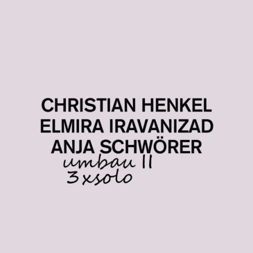 Christian Henkel, Elmira Iravanizad, Anja Schwörer – UMBAU II – 3 x Solo